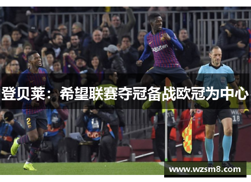 登贝莱：希望联赛夺冠备战欧冠为中心