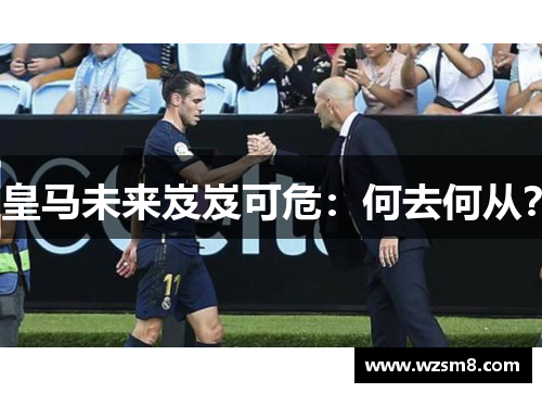 皇马未来岌岌可危：何去何从？